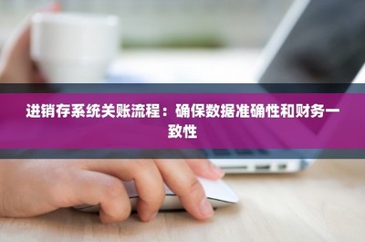 进销存系统关账流程:确保数据准确性和财务一致性